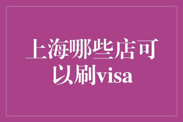 上海哪些店可以刷visa