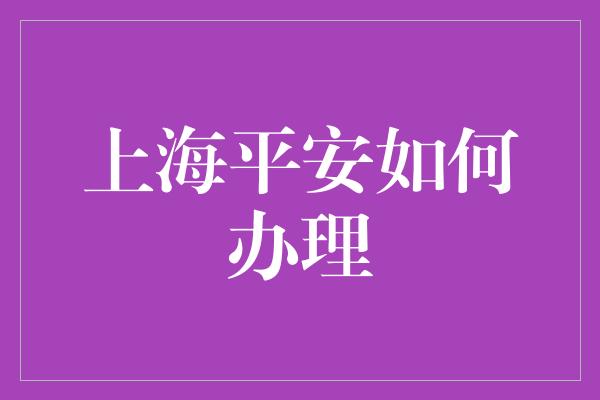 上海平安如何办理