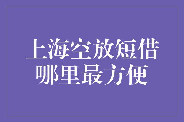 上海空放短借哪里最方便