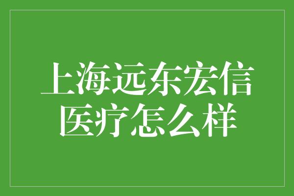 上海远东宏信医疗怎么样