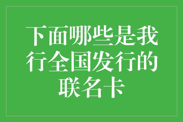 下面哪些是我行全国发行的联名卡