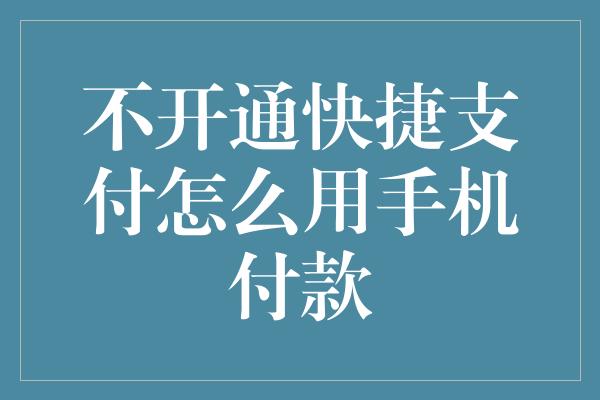 不开通快捷支付怎么用手机付款