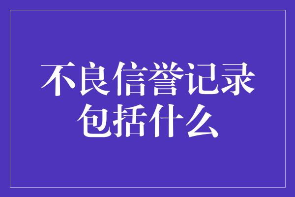 不良信誉记录包括什么