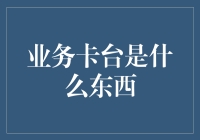 业务卡台：数字时代下的商业展示新平台