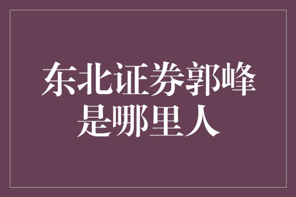 东北证券郭峰是哪里人