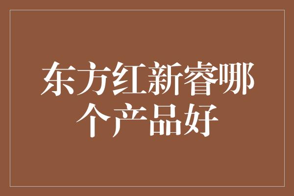 东方红新睿哪个产品好