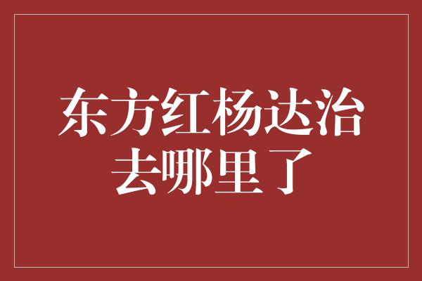 东方红杨达治去哪里了