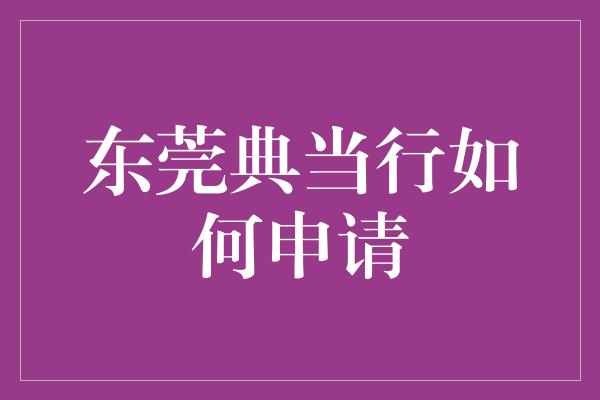 东莞典当行如何申请