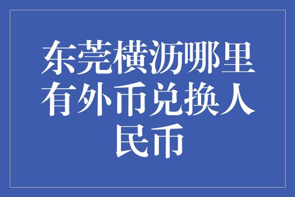 东莞横沥哪里有外币兑换人民币