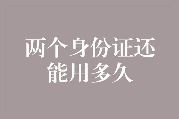 两个身份证还能用多久