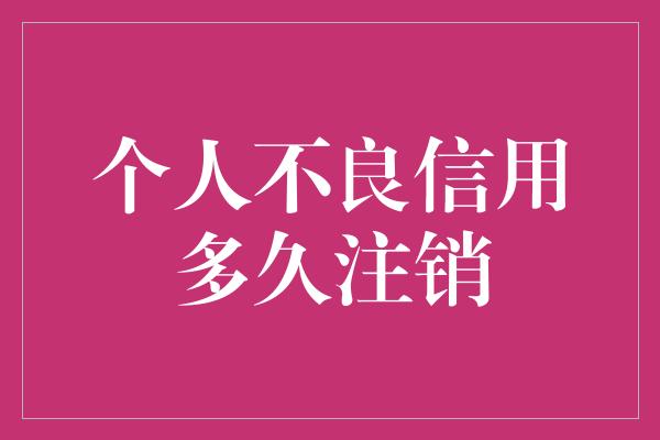 个人不良信用多久注销