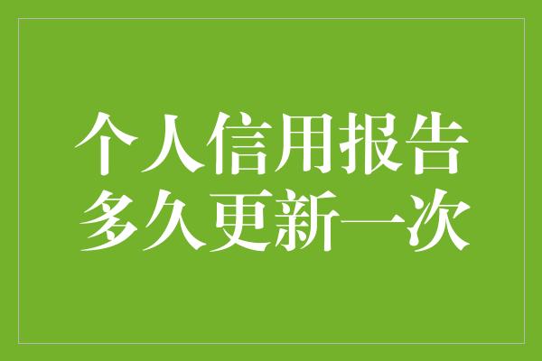 个人信用报告多久更新一次