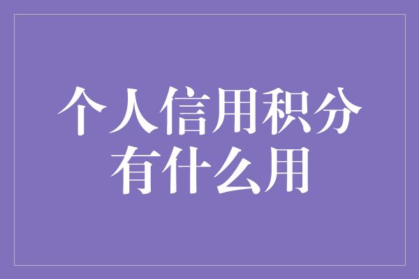 个人信用积分有什么用