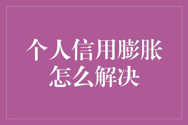 个人信用膨胀怎么解决