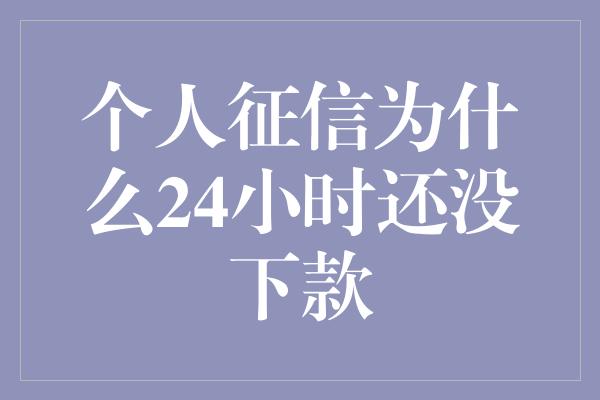 个人征信为什么24小时还没下款