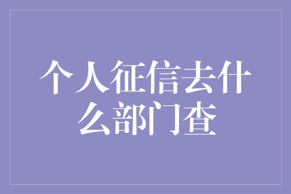 个人征信去什么部门查