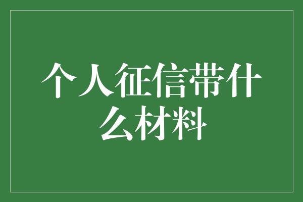 个人征信带什么材料