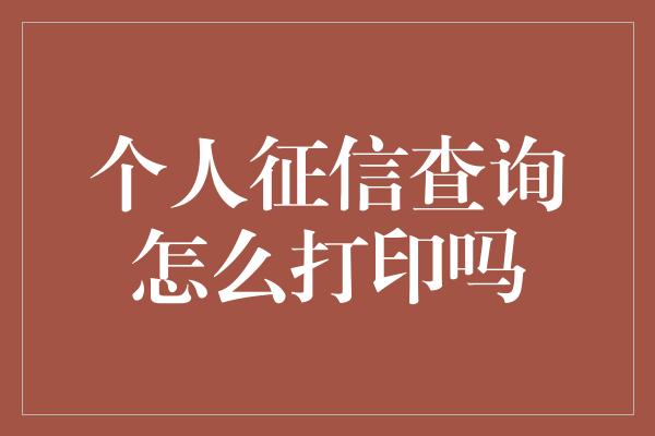 个人征信查询怎么打印吗