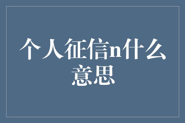 个人征信n什么意思