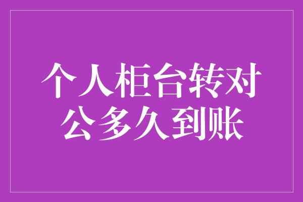 个人柜台转对公多久到账