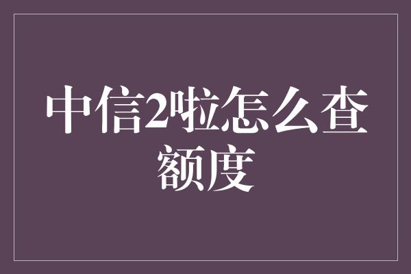 中信2啦怎么查额度