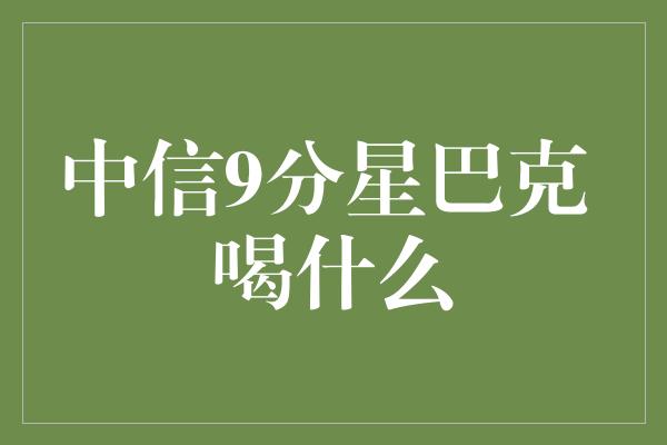 中信9分星巴克 喝什么