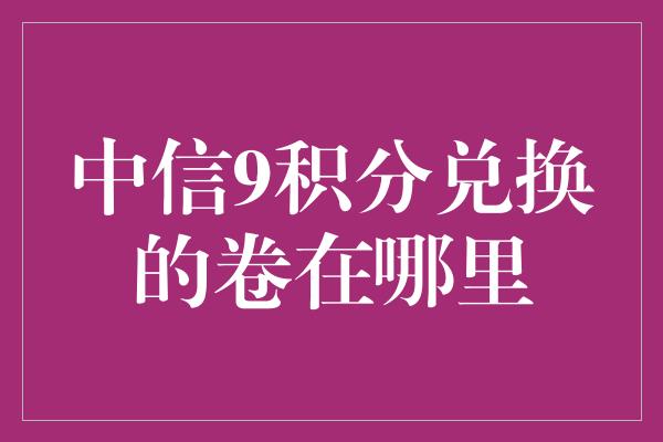 中信9积分兑换的卷在哪里