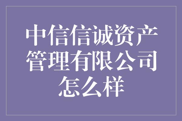 中信信诚资产管理有限公司怎么样