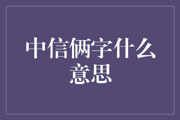 中信俩字什么意思