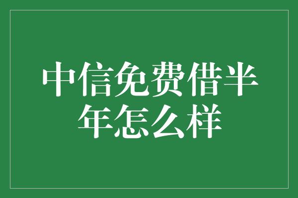 中信免费借半年怎么样