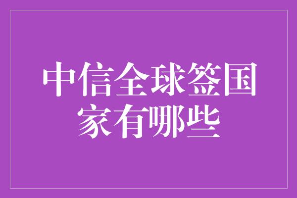 中信全球签国家有哪些