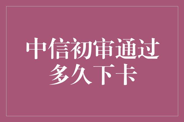 中信初审通过多久下卡