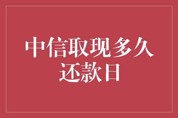 中信取现多久还款日