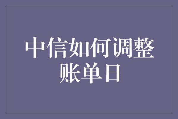 中信如何调整账单日