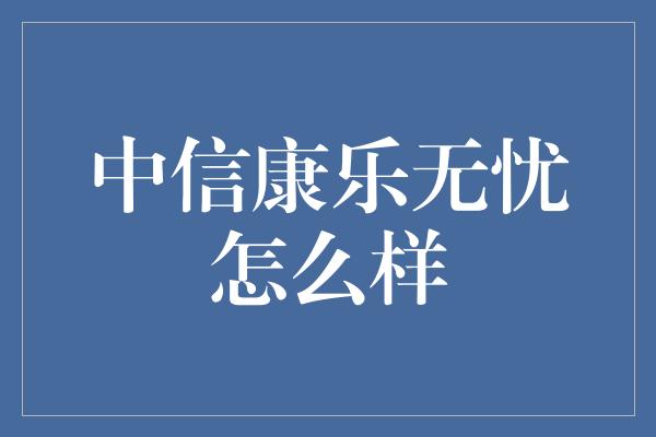 中信康乐无忧怎么样