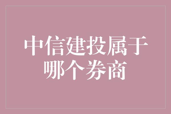 中信建投属于哪个券商