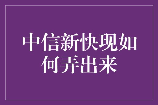 中信新快现如何弄出来