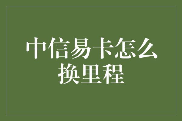 中信易卡怎么换里程