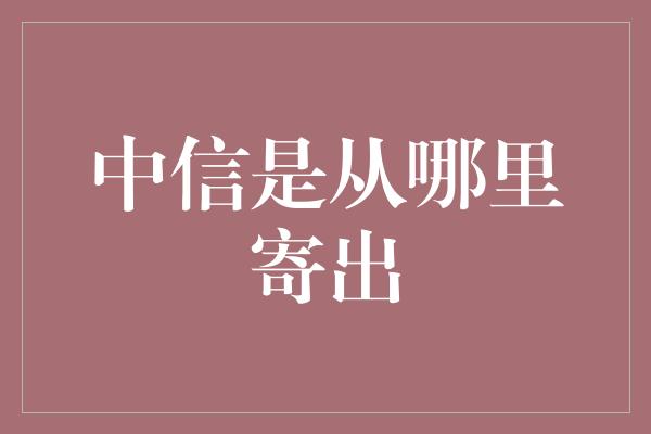 中信是从哪里寄出