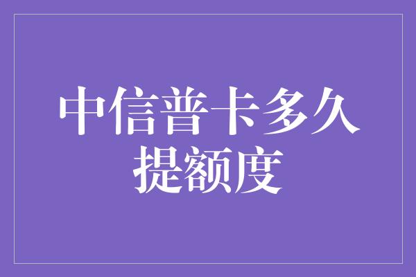 中信普卡多久提额度