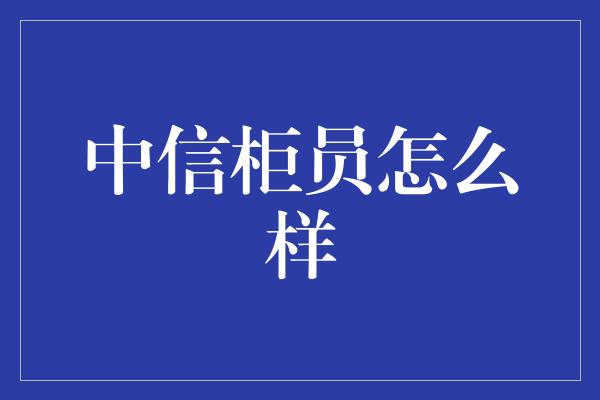 中信柜员怎么样