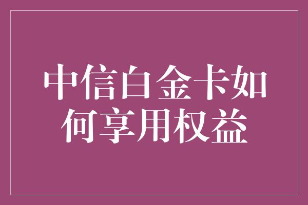 中信白金卡如何享用权益