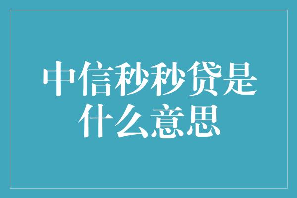 中信秒秒贷是什么意思