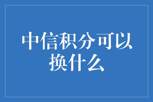 中信积分可以换什么