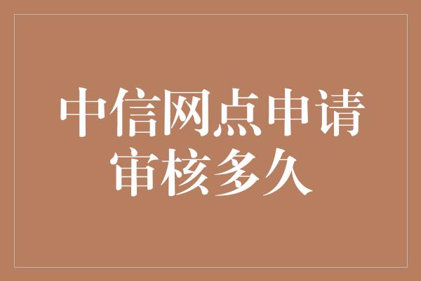 中信网点申请审核多久