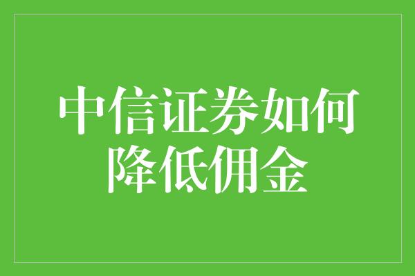 中信证券如何降低佣金