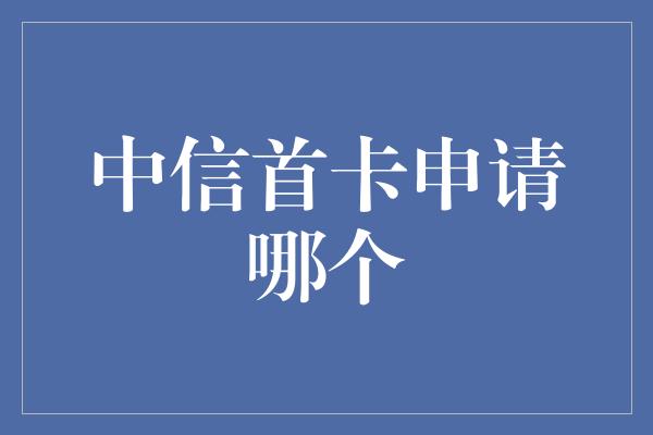 中信首卡申请哪个