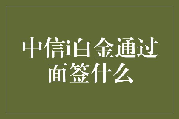 中信i白金通过面签什么