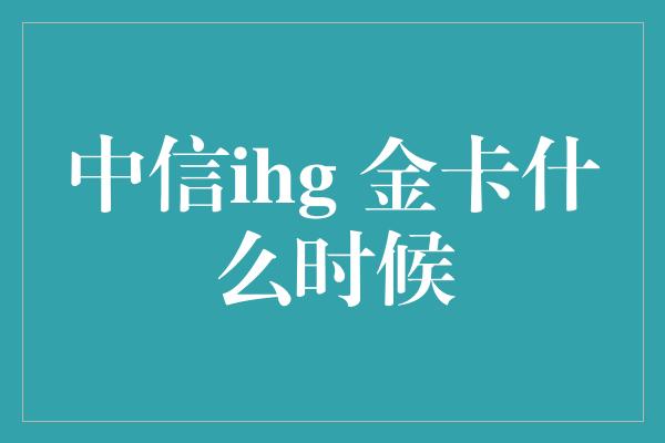 中信ihg 金卡什么时候