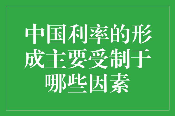 中国利率的形成主要受制于哪些因素